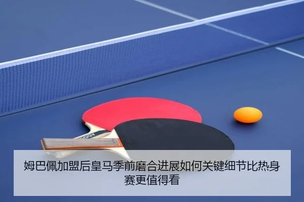 姆巴佩加盟后皇马季前磨合进展如何关键细节比热身赛更值得看 | NetEase CC