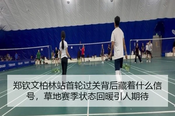 郑钦文柏林站首轮过关背后藏着什么信号，草地赛季状态回暖引人期待 | NetEase CC