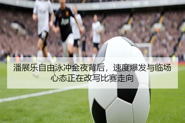潘展乐自由泳冲金夜背后，速度爆发与临场心态正在改写比赛走向 | NetEase CC